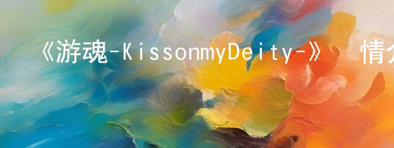 安國侯的網絡影視資源,《游魂-KissonmyDeity-》詳情介紹_游魂-KissonmyDeity-已完結在線觀看_游魂-KissonmyDeity-迅雷下載_日漫